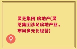 灵芝集团 房地产(灵芝集团涉足房地产业，布局多元化经营)
