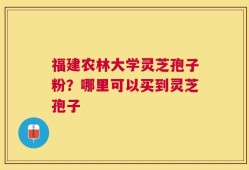 福建农林大学灵芝孢子粉？哪里可以买到灵芝孢子