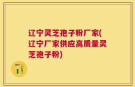 辽宁灵芝孢子粉厂家(辽宁厂家供应高质量灵芝孢子粉)