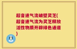 超音速气流破壁灵芝(超音速气流为灵芝释放活性物质开辟绿色通道)