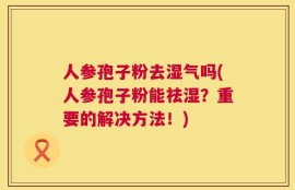 人参孢子粉去湿气吗(人参孢子粉能祛湿？重要的解决方法！)