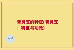 青灵芝的特征(青灵芝：特征与功效)