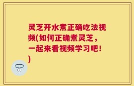 灵芝开水煮正确吃法视频(如何正确煮灵芝，一起来看视频学习吧！)