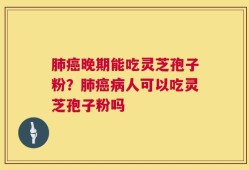 肺癌晚期能吃灵芝孢子粉？肺癌病人可以吃灵芝孢子粉吗