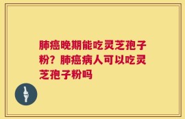 肺癌晚期能吃灵芝孢子粉？肺癌病人可以吃灵芝孢子粉吗
