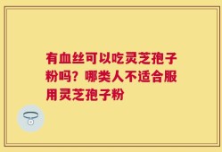 有血丝可以吃灵芝孢子粉吗？哪类人不适合服用灵芝孢子粉