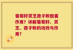 葡萄籽灵芝孢子粉胶囊作用？详解葡萄籽、灵芝、孢子粉的功效与作用？