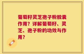 葡萄籽灵芝孢子粉胶囊作用？详解葡萄籽、灵芝、孢子粉的功效与作用？