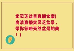 卖灵芝盆景直播文案(高清直播卖灵芝盆景，带你领略天然盆景的美！)