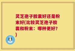 灵芝孢子胶囊好还是粉末好(比较灵芝孢子胶囊和粉末：哪种更好？)