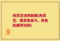 肉灵芝功效新闻(肉灵芝：提高免疫力，具有抗疲劳功效)