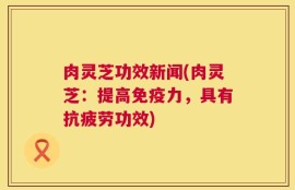 肉灵芝功效新闻(肉灵芝：提高免疫力，具有抗疲劳功效)