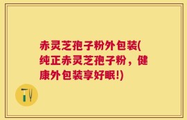 赤灵芝孢子粉外包装(纯正赤灵芝孢子粉，健康外包装享好眠!)