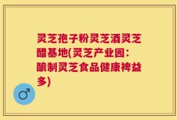 灵芝孢子粉灵芝酒灵芝醋基地(灵芝产业园：酿制灵芝食品健康裨益多)