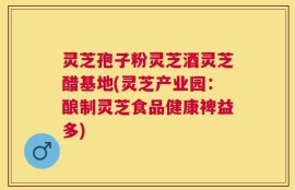 灵芝孢子粉灵芝酒灵芝醋基地(灵芝产业园：酿制灵芝食品健康裨益多)