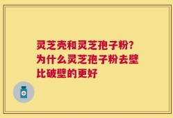 灵芝壳和灵芝孢子粉？为什么灵芝孢子粉去壁比破壁的更好