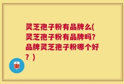 灵芝孢子粉有品牌么(灵芝孢子粉有品牌吗？品牌灵芝孢子粉哪个好？)