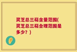 灵芝总三萜含量范围(灵芝总三萜合理范围是多少？)