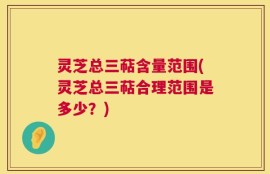 灵芝总三萜含量范围(灵芝总三萜合理范围是多少？)