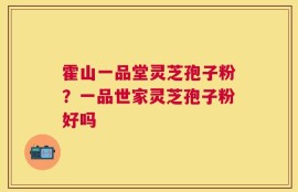 霍山一品堂灵芝孢子粉？一品世家灵芝孢子粉好吗