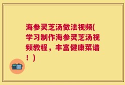海参灵芝汤做法视频(学习制作海参灵芝汤视频教程，丰富健康菜谱！)