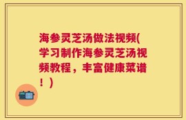 海参灵芝汤做法视频(学习制作海参灵芝汤视频教程，丰富健康菜谱！)
