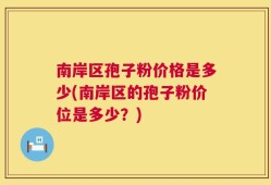 南岸区孢子粉价格是多少(南岸区的孢子粉价位是多少？)