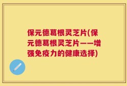 保元德葛根灵芝片(保元德葛根灵芝片——增强免疫力的健康选择)