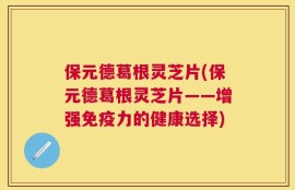 保元德葛根灵芝片(保元德葛根灵芝片——增强免疫力的健康选择)