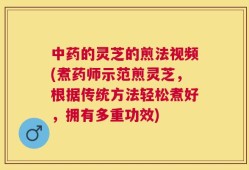 中药的灵芝的煎法视频(煮药师示范煎灵芝，根据传统方法轻松煮好，拥有多重功效)