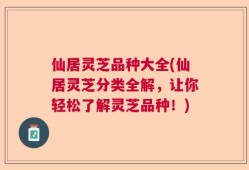 仙居灵芝品种大全(仙居灵芝分类全解，让你轻松了解灵芝品种！)