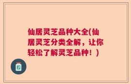 仙居灵芝品种大全(仙居灵芝分类全解，让你轻松了解灵芝品种！)