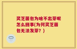 灵芝菌包为啥不出芽呢怎么回事(为何灵芝菌包无法发芽？)