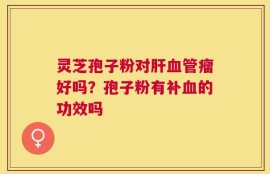 灵芝孢子粉对肝血管瘤好吗？孢子粉有补血的功效吗