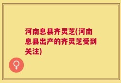 河南息县齐灵芝(河南息县出产的齐灵芝受到关注)