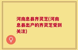 河南息县齐灵芝(河南息县出产的齐灵芝受到关注)