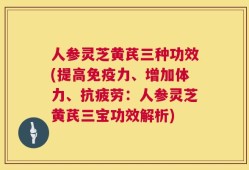 人参灵芝黄芪三种功效(提高免疫力、增加体力、抗疲劳：人参灵芝黄芪三宝功效解析)