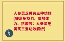 人参灵芝黄芪三种功效(提高免疫力、增加体力、抗疲劳：人参灵芝黄芪三宝功效解析)