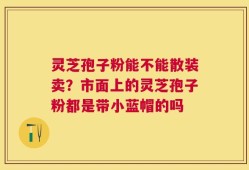 灵芝孢子粉能不能散装卖？市面上的灵芝孢子粉都是带小蓝帽的吗