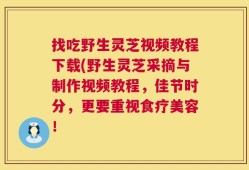 找吃野生灵芝视频教程下载(野生灵芝采摘与制作视频教程，佳节时分，更要重视食疗美容！