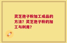灵芝孢子粉加工成品的方法？灵芝孢子粉的加工与利用？
