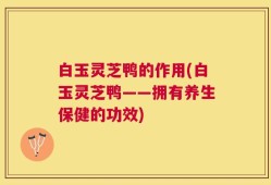 白玉灵芝鸭的作用(白玉灵芝鸭——拥有养生保健的功效)