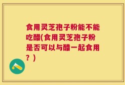 食用灵芝孢子粉能不能吃醋(食用灵芝孢子粉是否可以与醋一起食用？)
