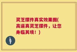 灵芝摆件真实效果图(高逼真灵芝摆件，让您身临其境！)