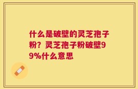 什么是破壁的灵芝孢子粉？灵芝孢子粉破壁99%什么意思