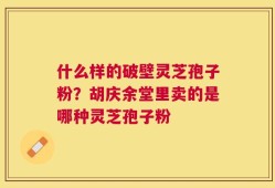 什么样的破壁灵芝孢子粉？胡庆余堂里卖的是哪种灵芝孢子粉