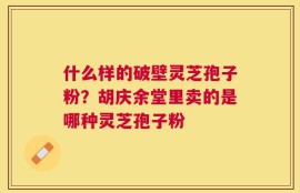 什么样的破壁灵芝孢子粉？胡庆余堂里卖的是哪种灵芝孢子粉