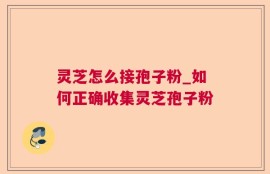 灵芝怎么接孢子粉_如何正确收集灵芝孢子粉