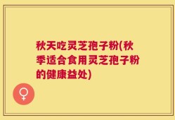 秋天吃灵芝孢子粉(秋季适合食用灵芝孢子粉的健康益处)
