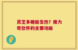 灵芝多糖能生热？隆力奇恕怀的主要功能